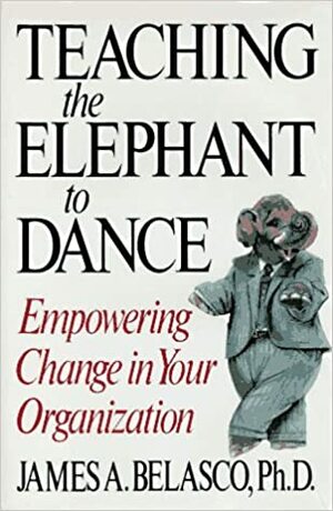 Teaching The Elephant To Dance: Empowering Change in Your Organization by James A. Belasco