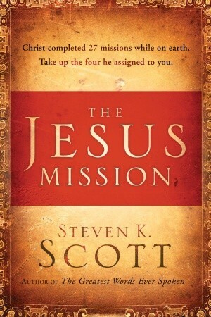 The Jesus Mission: Christ completed twenty-seven missions while on earth. Take up the four he assigned to you. by Steven K. Scott