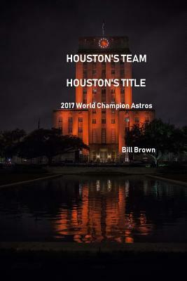 Houston's Team Houston's Title: 2017 World Champion Astros by Bill Brown