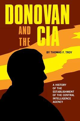 Donovan and the CIA: A History of the Establishment of the Central Intelligence Agency by Thomas F. Troy
