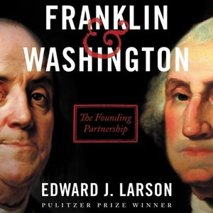 Franklin & Washington: The Founding Partnership by Edward J. Larson