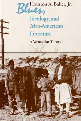 Blues, Ideology, and Afro-American Literature: A Vernacular Theory by Houston A. Baker Jr