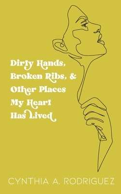 Dirty Hands, Broken Ribs, & Other Places My Heart Has Lived by Cynthia A. Rodriguez