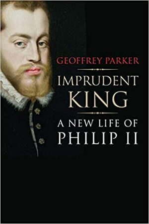 Imprudent King: A New Life of Philip II by Geoffrey Parker