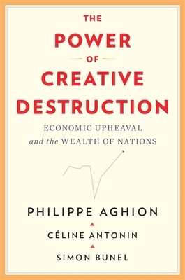 The Power of Creative Destruction: Economic Upheaval and the Wealth of Nations by Philippe Aghion, Céline Antonin, Simon Bunel