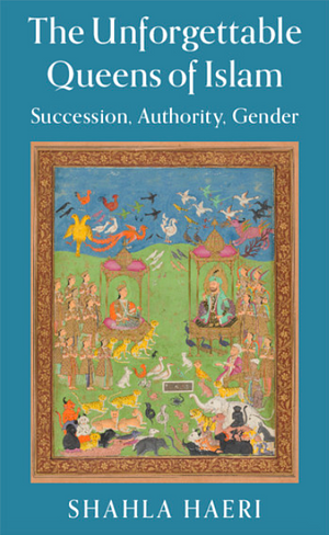 The Unforgettable Queens of Islam: Succession, Authority, Gender by Shahla Haeri