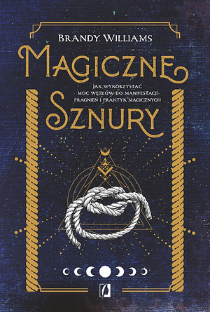 Magiczne sznury. Jak wykorzystać moc węzłów do manifestacji pragnień i praktyk magicznych by Brandy Williams