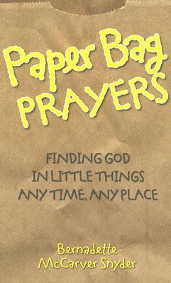 Paper Bag Prayers: Finding God in Little Things: Any Time, Any Place by Bernadette McCarver Snyder
