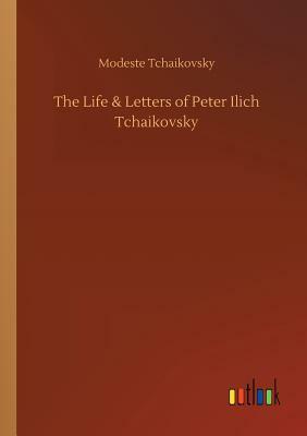 The Life & Letters of Peter Ilich Tchaikovsky by Modest Ilyich Tchaikovsky