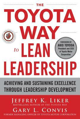 The Toyota Way to Lean Leadership: Achieving and Sustaining Excellence Through Leadership Development by Gary L. Convis, Jeffrey K. Liker