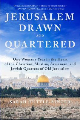 Jerusalem, Drawn and Quartered: One Woman's Year in the Heart of the Christian, Muslim, Armenian, and Jewish Quarters of Old Jerusalem by Sarah Tuttle-Singer