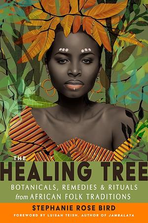 The Healing Tree: Botanicals, Remedies, and Rituals from African Folk Traditions by Stephanie Rose Bird
