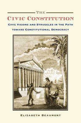Civic Constitution: Civic Visions and Struggles in the Path Toward Constitutional Democracy by Elizabeth Beaumont