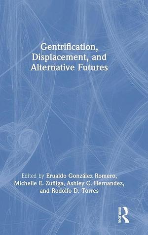 Gentrification, Displacement, and Alternative Futures by Michelle E. Zuñiga, Ashley C. Hernández, Rodolfo D. Torres, Erualdo González Romero