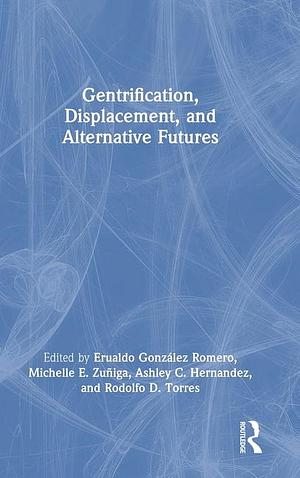 Gentrification, Displacement, and Alternative Futures by Rodolfo D. Torres, Ashley C. Hernández, Erualdo González Romero, Michelle E. Zuñiga