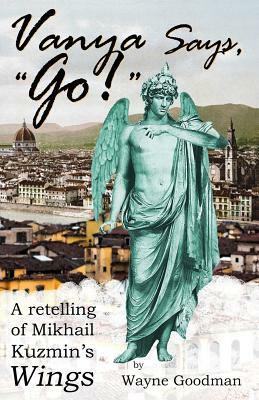 Vanya Says, Go!: A Retelling of Mikhail Kuzmin's Wings by Wayne Goodman