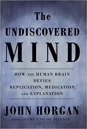 The Undiscovered Mind: How the Brain Defies Replication, Medication and Explanation by John Horgan