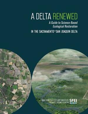 A Delta Renewed: A Guide to Science-Based Ecological Restoration in the Sacramento-San Joaquin Delta by Julie Beagle, April Robinson, Sam Safran