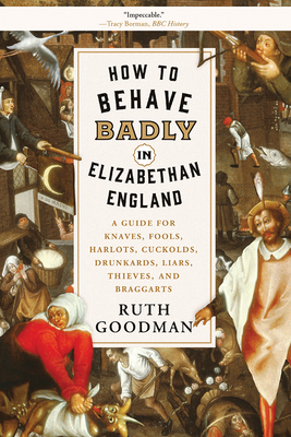 How to Behave Badly in Elizabethan England: A Guide for Knaves, Fools, Harlots, Cuckolds, Drunkards, Liars, Thieves, and Braggarts by Ruth Goodman