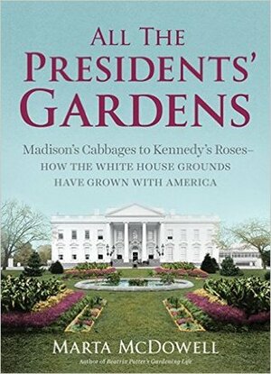 All the Presidents' Gardens: Madison's Cabbages to Kennedy's Roses—How the White House Grounds Have Grown with America by Marta McDowell