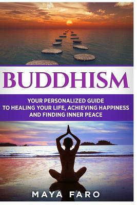 Buddhism: Your Personal Guide to Healing Your Life, Achieving Happiness and Finding Inner Peace by Maya Faro