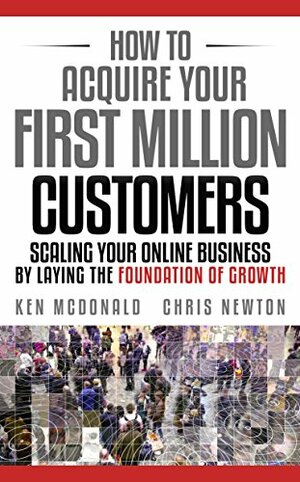 How to Acquire Your First Million Customers: Scaling Your Online Business by Laying the Foundation for Growth by Ken McDonald, Chris Newton