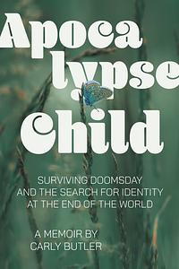 Apocalypse Child: Surviving Doomsday and the Search for Identity at the End of the World by Carly Butler