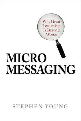 Micromessaging: Why Great Leadership Is Beyond Words by Stephen Young