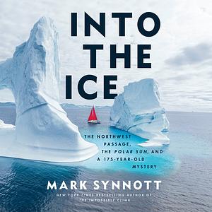 Into the Ice: The Northwest Passage, the Polar Sun, and a 175-Year-Old Mystery by Mark Synnott