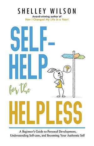 Self-Help for the Helpless: A Beginner's Guide to Personal Development, Understanding Self-care, and Becoming Your Authentic Self by Shelley Wilson