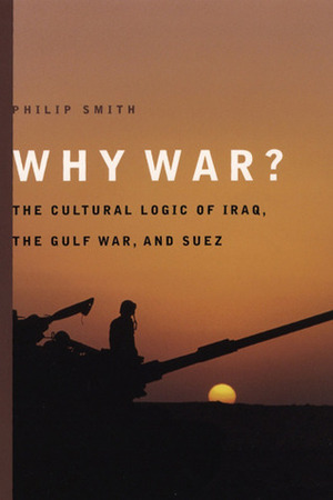 Why War?: The Cultural Logic of Iraq, the Gulf War, and Suez by Philip Smith