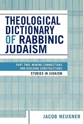 Theological Dictionary of Rabbinic Judaism: Part Two: Making Connections and Building Constructions by Jacob Neusner