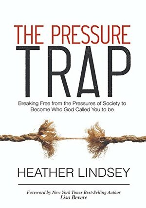 The Pressure Trap: Breaking Free from the Pressures of Society to Become Who God Called You to be by Heather Lindsey