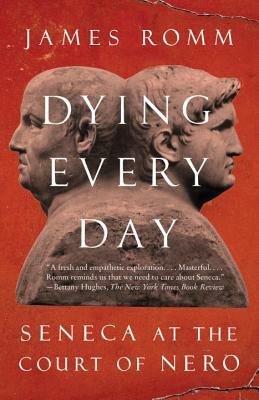 Dying Every Day: Seneca at the Court of Nero by James Romm