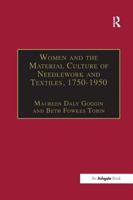 Women and the Material Culture of Needlework and Textiles, 1750-1950 by Beth Fowkes Tobin, Maureen Daly Goggin