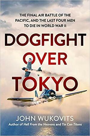 Dogfight over Tokyo: The Final Air Battle of the Pacific and the Last Four Men to Die in World War II by John F. Wukovits