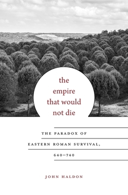 The Empire That Would Not Die: The Paradox of Eastern Roman Survival, 640-740 by John Haldon