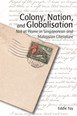 Colony, Nation, and Globalisation: Not at Home in Singaporean and Malaysian Literature by Eddie Tay