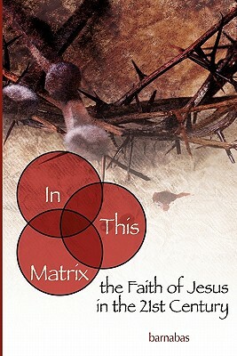 In This Matrix: the Faith of Jesus in the 21st Century by Barnabas