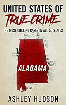 United States of True Crime: Alabama: The Most Chilling Cases In All 50 States by Ashley Hudson