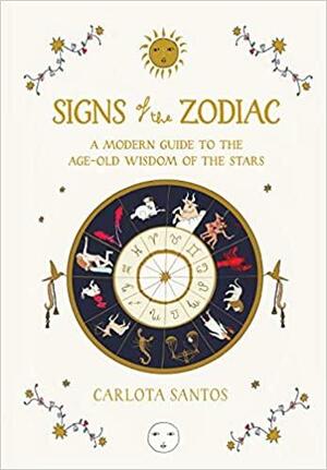 Signs of the Zodiac: A Modern Guide to the Age-Old Wisdom of the Stars by Carlota Santos