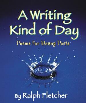 A Writing Kind of Day: Poems for Young Poets by Ralph Fletcher