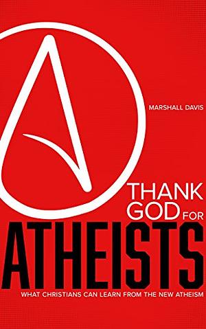 Thank God for Atheists: What Christians Can Learn from the New Atheism by Marshall Davis