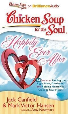 Chicken Soup for the Soul: Happily Ever After - 34 Stories of Finding the Right Mate, Gratitude, and Holding Memories Close to Your Heart by Jack Canfield