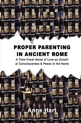 Proper Parenting in Ancient Rome: A Time-Travel Novel of Love as Growth of Consciousness & Peace in the Home by Anne Hart