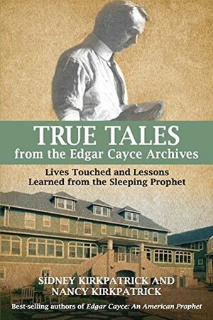 True Tales from the Edgar Cayce Archives: Lives Touched and Lessons Learned from the Sleeping Prophet by Nancy Kirkpatrick, Sidney D. Kirkpatrick