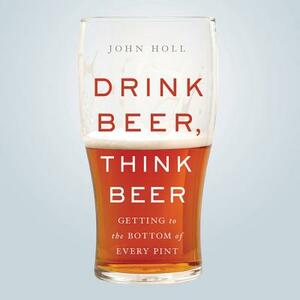 Drink Beer, Think Beer: Getting to the Bottom of Every Pint by 