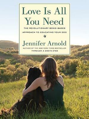 Love Is All You Need: The Revolutionary Bond-Based Approach to Educating Your Dog by 