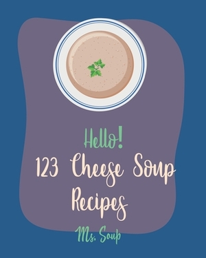 Hello! 123 Cheese Soup Recipes: Best Cheese Soup Cookbook Ever For Beginners [Mac N Cheese Cookbook, Cream Cheese Cookbook, Creamy Soup Cookbook, Goat by Soup