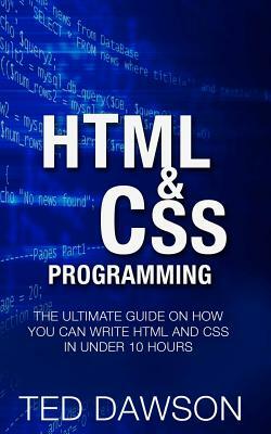 Html & CSS Programming: The Ultimate guide on How you can write Html and CSS in Under 10 Hours by Ted Dawson